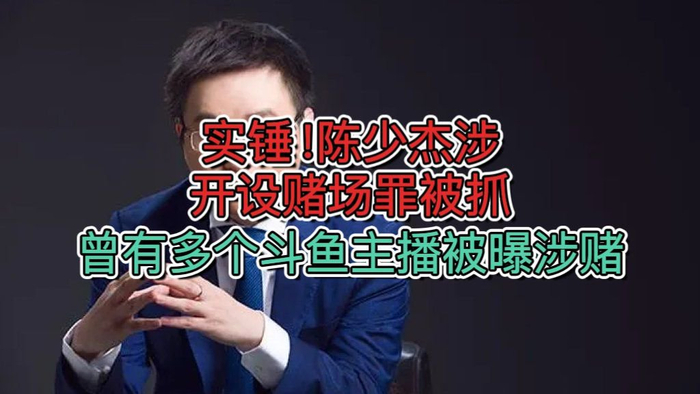 实锤陈少杰涉开设赌场罪被抓曾有多个斗鱼主播被曝涉赌
