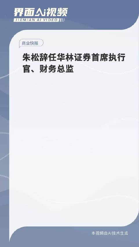 朱松辞任华林证券首席执行官,财务总监