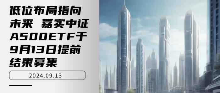 低位布局指向未来 嘉实中证A500ETF于9月13日提前结束募集