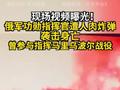 现场视频曝光！俄功勋指挥官遭人肉炸弹袭击身亡 曾指挥马里乌波尔战役