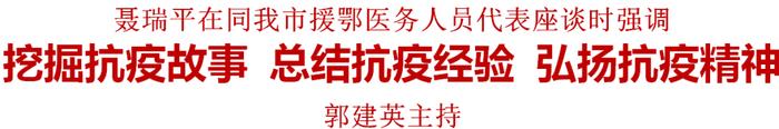 聂瑞平在同我市援鄂医务人员代表座谈时强调 挖掘抗疫故事 总结抗疫经验 弘扬抗疫精神