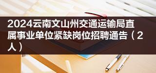 2024雲南文山州交通運輸局直屬事業單位緊缺崗位招聘通告2人