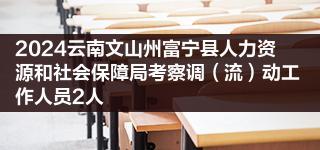 2024雲南文山州富寧縣人力資源和社會保障局考察調流動工作人員2人