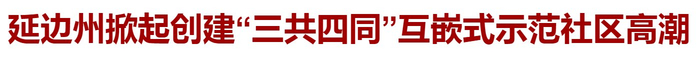 延边州掀起创建"三共四同"互嵌式示范社区高潮|共同体意识_新浪新闻
