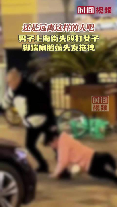 还是远离这样的人吧男子上海街头殴打女子脚踹扇脸薅头发拖拽