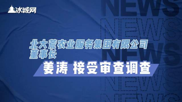 北大荒农业服务集团有限公司董事长姜涛被查