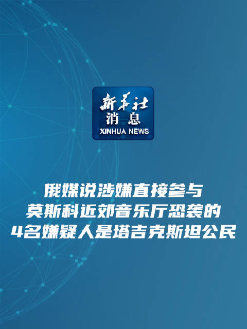 新华社消息俄媒说涉嫌直接参与莫斯科近郊音乐厅恐袭的4名嫌疑人是