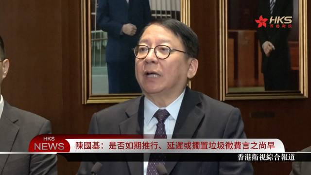 陈国基是否如期推行延迟或搁置垃圾征费言之尚早香港政府正进行垃圾征