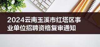 2024云南玉溪市红塔区事业单位招聘资格复审通知