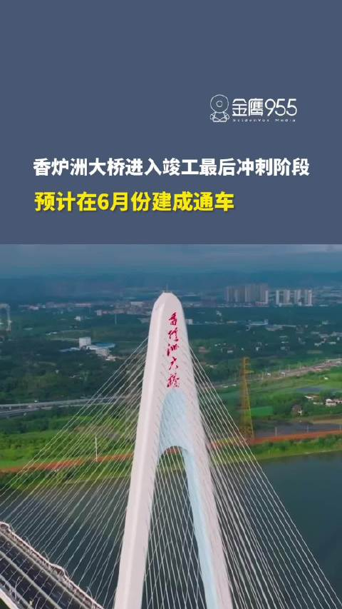 长沙香炉洲大桥进入竣工最后冲刺阶段,预计2024年6月建成通车!