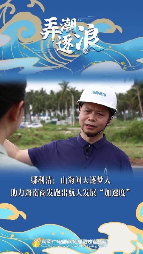 弄潮逐浪|鄢利清:山海问天逐梦人 助力海南商发跑出航天发展"加速度"