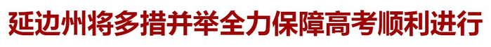 延边州将多措并举全力保障高考顺利进行