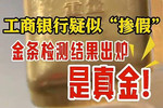 工行金条被曝含杂质银行卖疑似假黄金监管介入