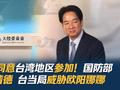 中方:不同意台湾地区参加！国防部点名赖清德 台当局威胁欧阳娜娜