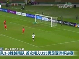 U23国足3比0胜越南队首进亚洲杯决赛