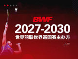 世界羽联公布2027-2030赛事计划 中国获两项高级别赛事承办权