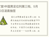 官宣!中国男足位列第三档,5月10日凌晨抽签_叭球体育