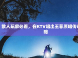 散人玩家必看,在KTV唱出王菲原唱传奇感攻略