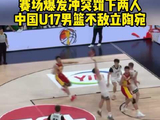 中国男篮和立陶宛男篮赛场发生冲突罚下两人，中国U17男篮不敌立陶宛