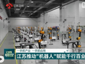 【经济大省挑大梁】一手抓产业 一手抓应用 江苏推动“机器人”赋能千行百业