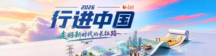 人民网2026“行进中国”大型融媒体系列调研行专题