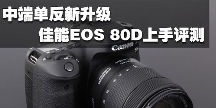中端单反新升级佳能eos 80d上手评测 手机新浪网
