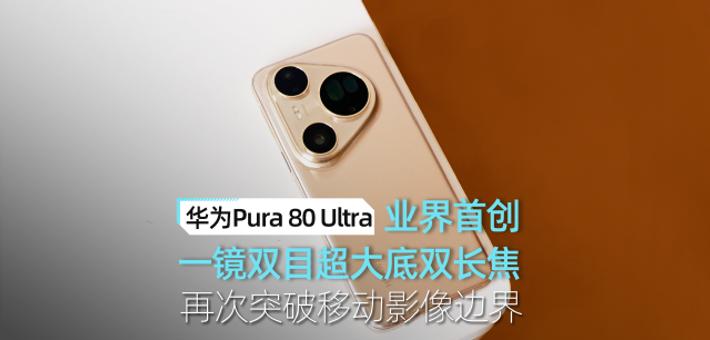 华为Pura80Ultra一周体验：业界首创“一镜双目”超大底双长焦 再次突破移动影像边界
