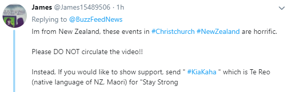 　　James：我来自新西兰，发生在新西兰克赖斯特彻奇的这些事情太可怕了。请！不！要！再扩散这个视频了！！此外，如果你想要对人们给予一些鼓励的话，请发#KiaKaha，即当地语言的“保持坚强”。
